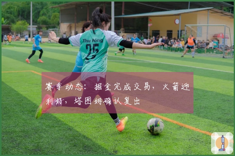 赛季动态：掘金完成交易，火箭迎利好，塔图姆确认复出
