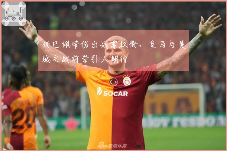 姆巴佩带伤出战需权衡，皇马与曼城之战前景引人期待