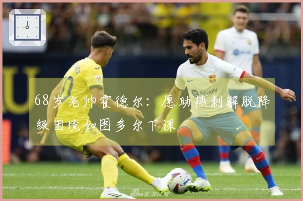68岁老帅霍德尔：愿助热刺解脱降级困境如图多尔下课