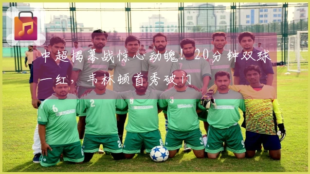 中超揭幕战惊心动魄！20分钟双球一红，韦林顿首秀破门