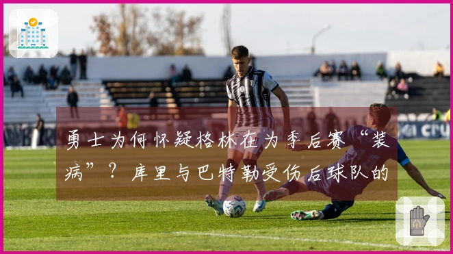 勇士为何怀疑格林在为季后赛“装病”？库里与巴特勒受伤后球队的无奈选择