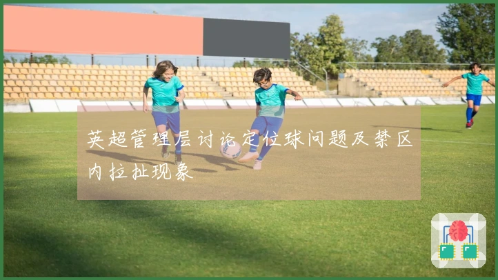 英超管理层讨论定位球问题及禁区内拉扯现象