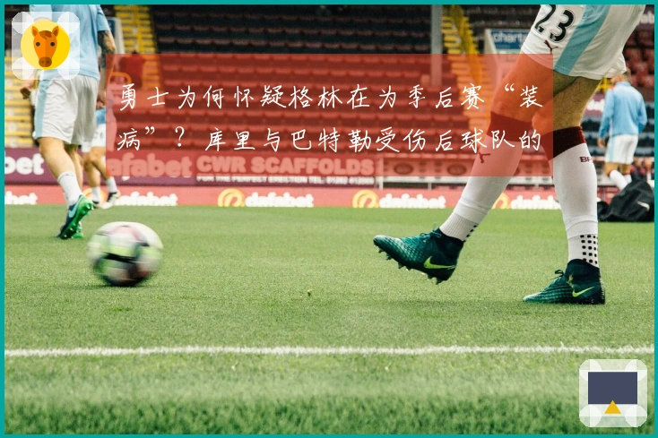 勇士为何怀疑格林在为季后赛“装病”？库里与巴特勒受伤后球队的无奈选择