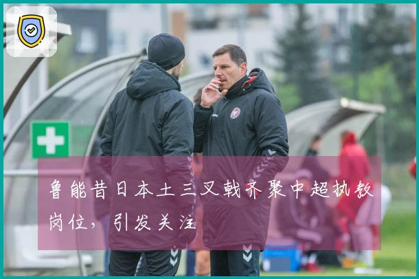 鲁能昔日本土三叉戟齐聚中超执教岗位，引发关注