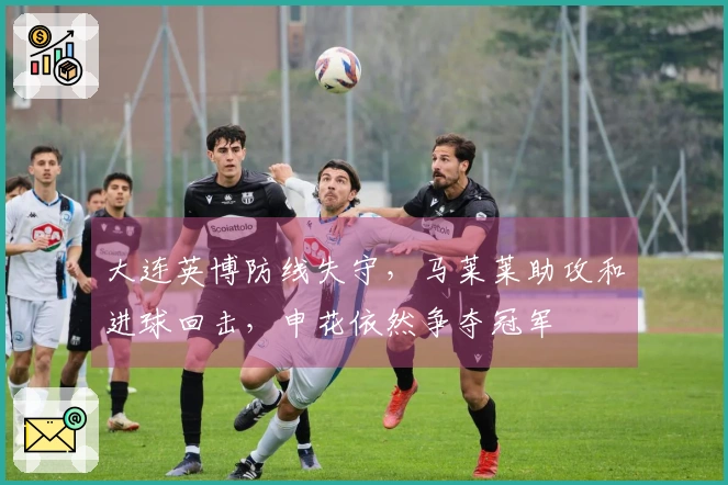 大连英博防线失守，马莱莱助攻和进球回击，申花依然争夺冠军