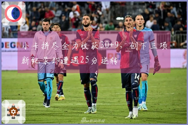 小卡拼尽全力收获30+9，创下三项新纪录却遭遇25分逆转