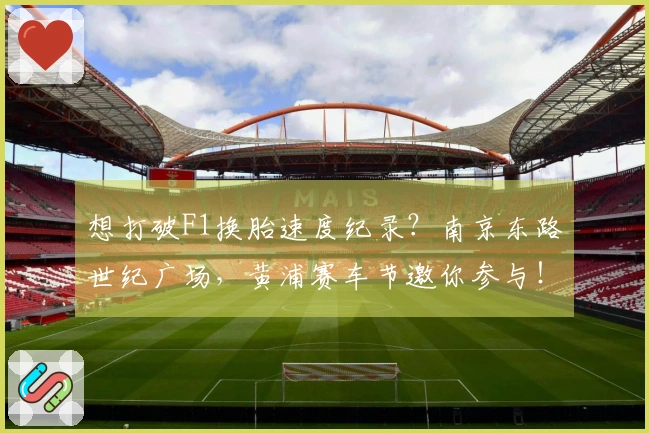 想打破F1换胎速度纪录？南京东路世纪广场，黄浦赛车节邀你参与！