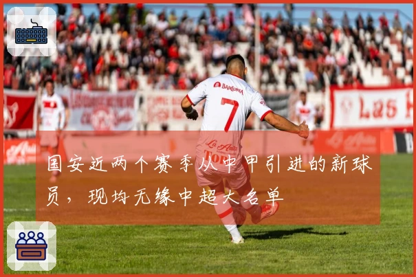 国安近两个赛季从中甲引进的新球员，现均无缘中超大名单