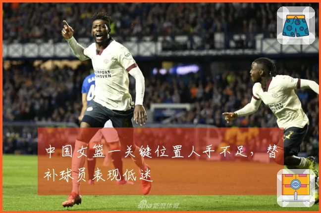 中国女篮一关键位置人手不足，替补球员表现低迷