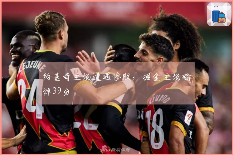 约基奇主场遭遇惨败，掘金主场输掉39分