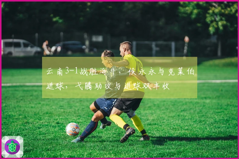 云南3-1战胜海牛，侯永永与克莱伯进球，弋腾助攻与进球双丰收