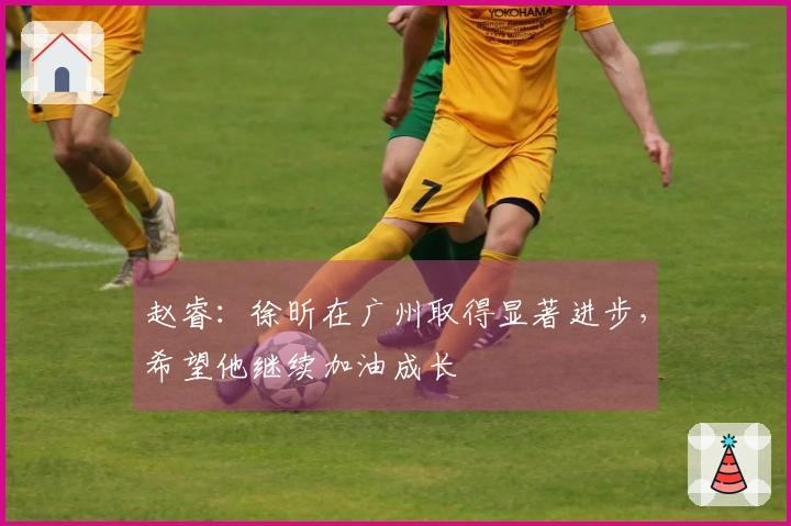 赵睿：徐昕在广州取得显著进步，希望他继续加油成长