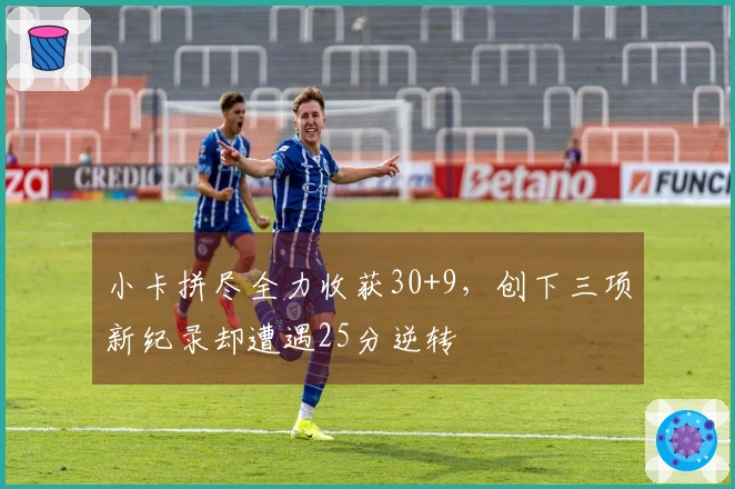 小卡拼尽全力收获30+9，创下三项新纪录却遭遇25分逆转