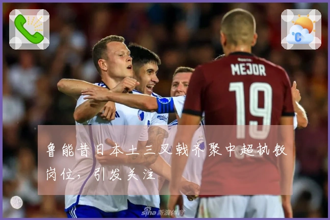 鲁能昔日本土三叉戟齐聚中超执教岗位，引发关注