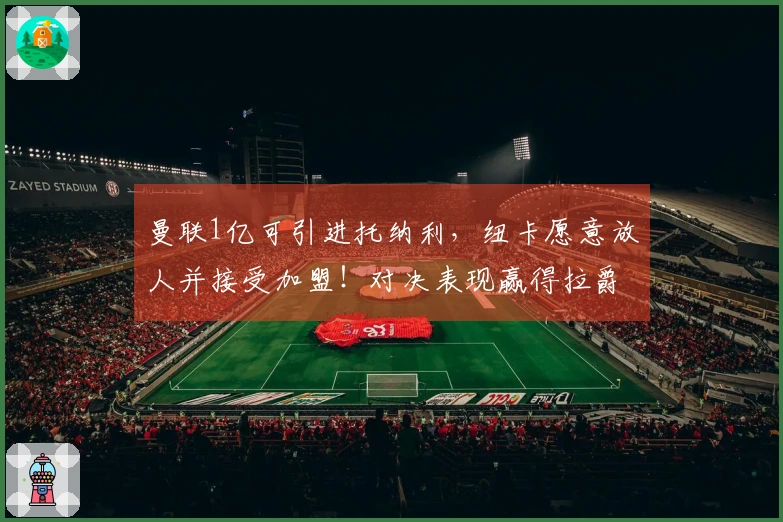 曼联1亿可引进托纳利，纽卡愿意放人并接受加盟！对决表现赢得拉爵青睐