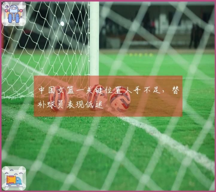 中国女篮一关键位置人手不足，替补球员表现低迷