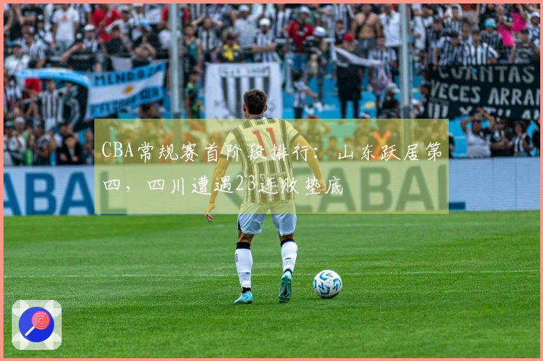 CBA常规赛首阶段排行：山东跃居第四，四川遭遇23连败垫底