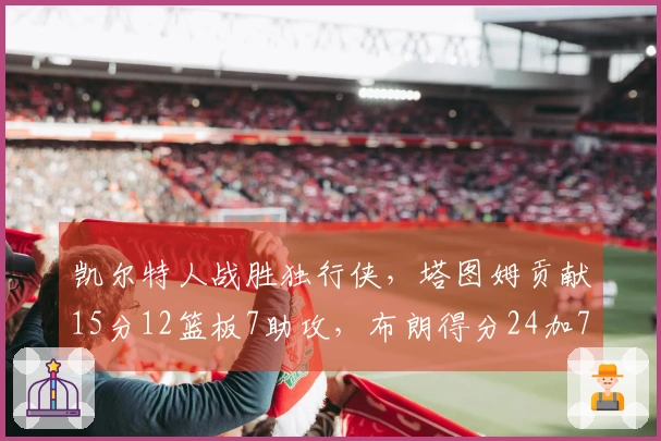 凯尔特人战胜独行侠，塔图姆贡献15分12篮板7助攻，布朗得分24加7篮板7助攻