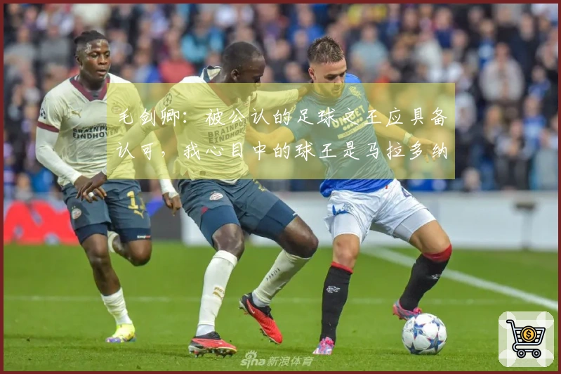 毛剑卿：被公认的足球之王应具备认可，我心目中的球王是马拉多纳