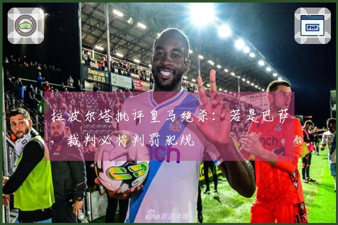 拉波尔塔批评皇马绝杀：若是巴萨，裁判必将判罚犯规