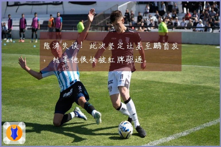 陈涛失误！此次坚定让姜至鹏首发，结果他很快被红牌驱逐。
