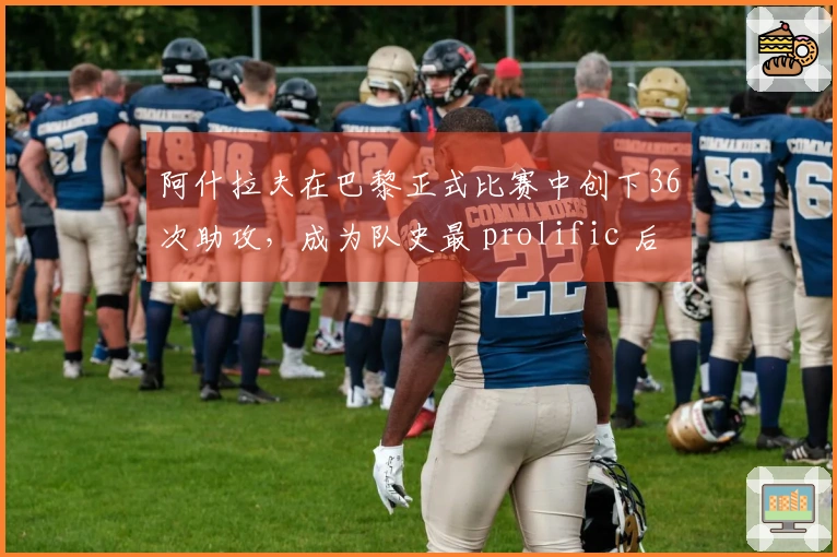 阿什拉夫在巴黎正式比赛中创下36次助攻，成为队史最 prolific 后卫