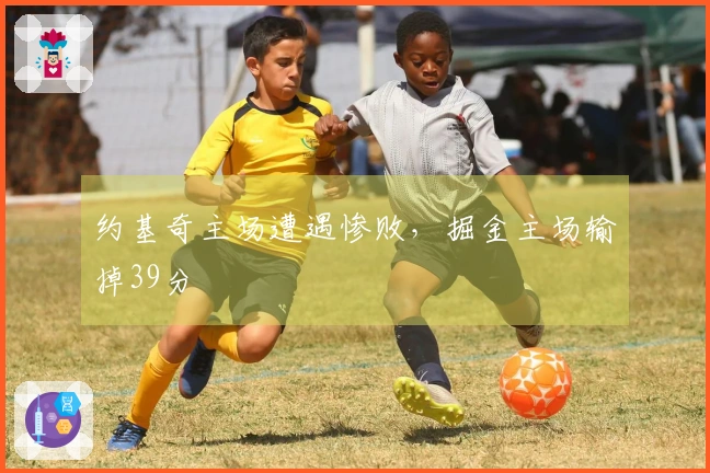 约基奇主场遭遇惨败，掘金主场输掉39分