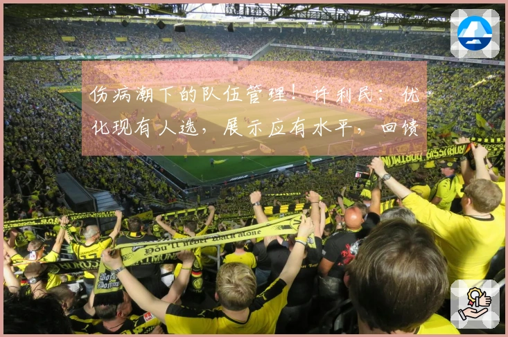 伤病潮下的队伍管理！许利民：优化现有人选，展示应有水平，回馈观众