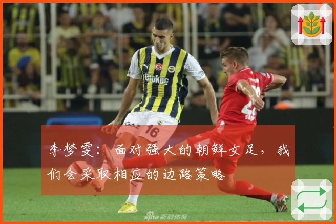 李梦雯：面对强大的朝鲜女足，我们会采取相应的边路策略