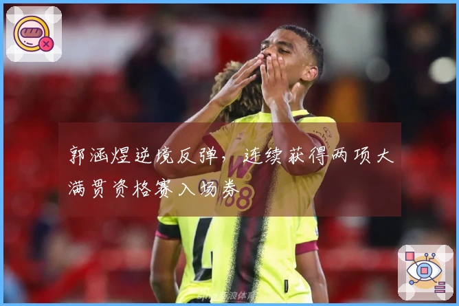 郭涵煜逆境反弹，连续获得两项大满贯资格赛入场券