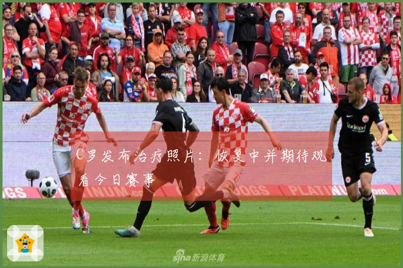 C罗发布治疗照片：恢复中并期待观看今日赛事