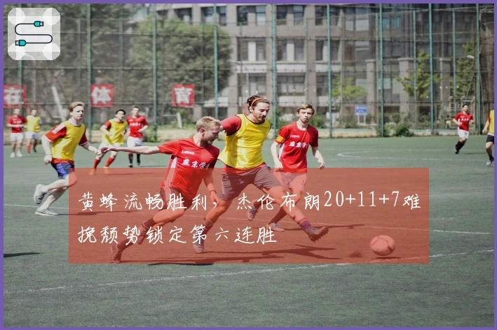 黄蜂流畅胜利，杰伦布朗20+11+7难挽颓势锁定第六连胜