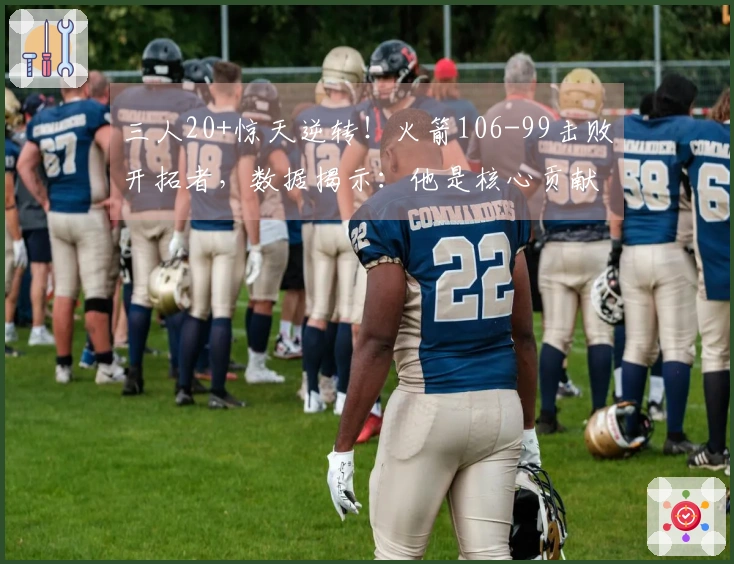 三人20+惊天逆转！火箭106-99击败开拓者，数据揭示：他是核心贡献者！