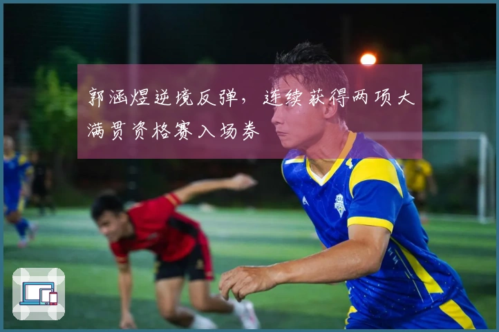 郭涵煜逆境反弹，连续获得两项大满贯资格赛入场券