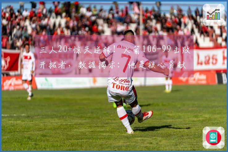 三人20+惊天逆转！火箭106-99击败开拓者，数据揭示：他是核心贡献者！