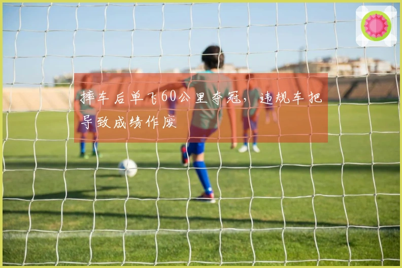 摔车后单飞60公里夺冠，违规车把导致成绩作废
