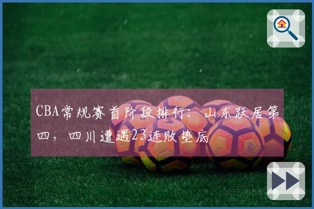 CBA常规赛首阶段排行：山东跃居第四，四川遭遇23连败垫底