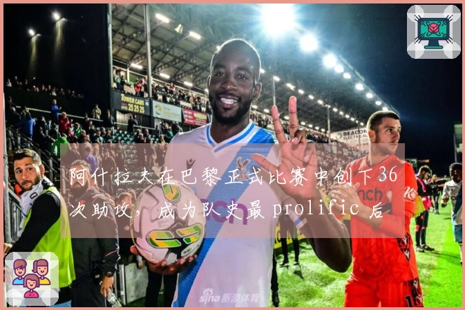 阿什拉夫在巴黎正式比赛中创下36次助攻，成为队史最 prolific 后卫